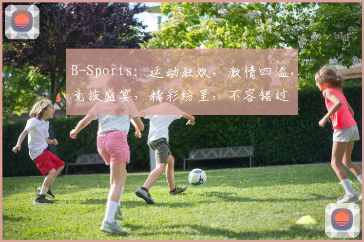 B-Sports：运动狂欢，激情四溢，竞技盛宴，精彩纷呈，不容错过