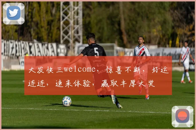 大发快三welcome,惊喜不断,好运连连,速来体验,赢取丰厚大奖