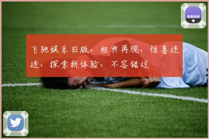 飞驰娱乐旧版，经典再现，惊喜连连，探索新体验，不容错过