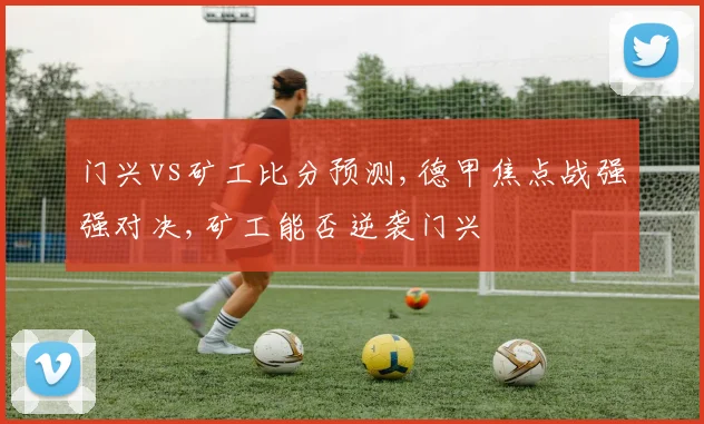 门兴vs矿工比分预测,德甲焦点战强强对决,矿工能否逆袭门兴