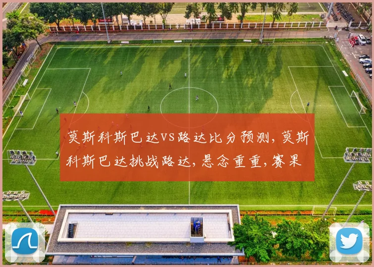 莫斯科斯巴达vs路达比分预测,莫斯科斯巴达挑战路达,悬念重重,赛果谁主沉浮