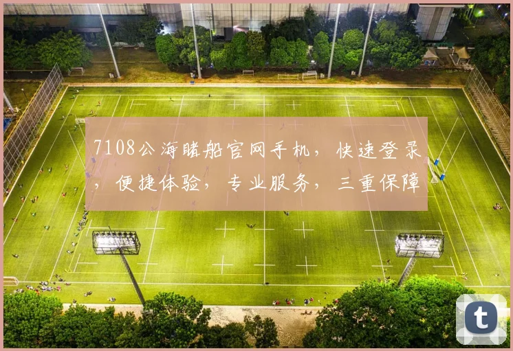 7108公海睹船官网手机，快速登录，便捷体验，专业服务，三重保障，不容错过，一触即达