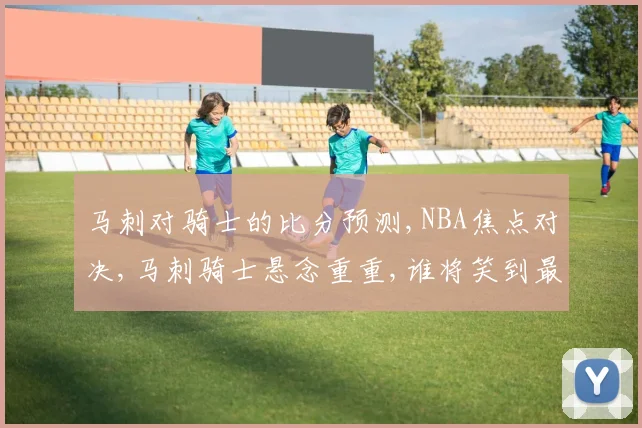 马刺对骑士的比分预测,NBA焦点对决,马刺骑士悬念重重,谁将笑到最后